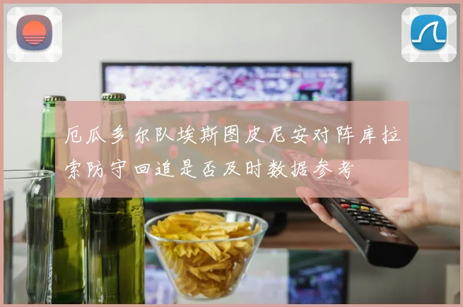 厄瓜多尔队埃斯图皮尼安对阵库拉索防守回追是否及时数据参考