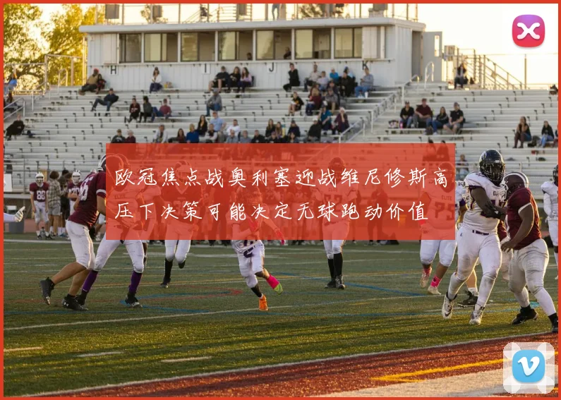 欧冠焦点战奥利塞迎战维尼修斯高压下决策可能决定无球跑动价值