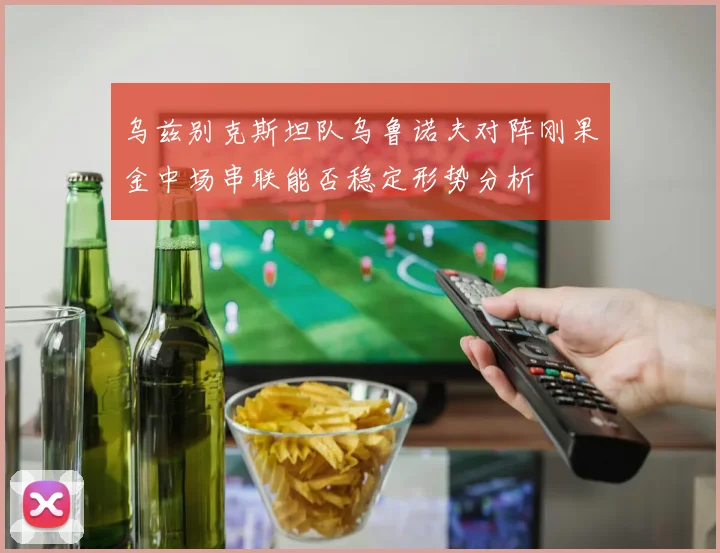 乌兹别克斯坦队乌鲁诺夫对阵刚果金中场串联能否稳定形势分析