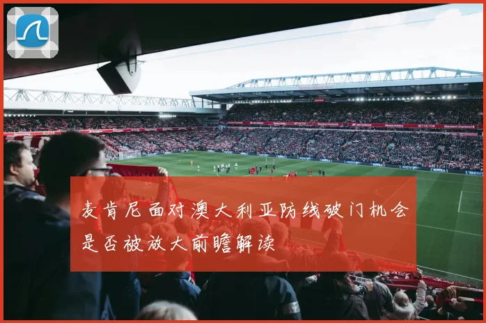 麦肯尼面对澳大利亚防线破门机会是否被放大前瞻解读