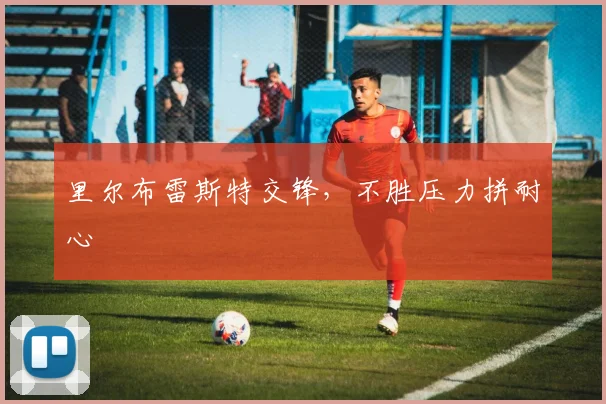 里尔布雷斯特交锋,不胜压力拼耐心