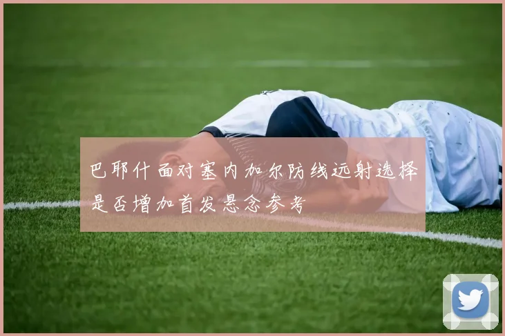 巴耶什面对塞内加尔防线远射选择是否增加首发悬念参考